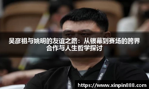 吴彦祖与姚明的友谊之路：从银幕到赛场的跨界合作与人生哲学探讨