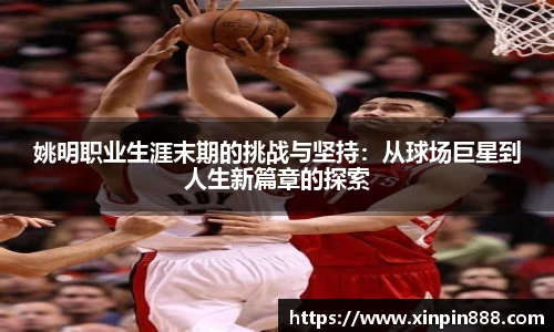 姚明职业生涯末期的挑战与坚持：从球场巨星到人生新篇章的探索