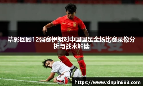精彩回顾12强赛伊朗对中国国足全场比赛录像分析与战术解读