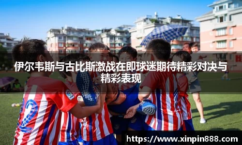 伊尔韦斯与古比斯激战在即球迷期待精彩对决与精彩表现