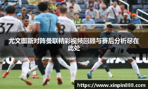 尤文图斯对阵曼联精彩视频回顾与赛后分析尽在此处