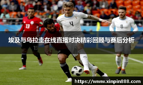 埃及与乌拉圭在线直播对决精彩回顾与赛后分析
