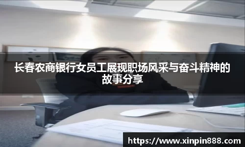 长春农商银行女员工展现职场风采与奋斗精神的故事分享