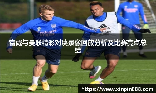 富咸与曼联精彩对决录像回放分析及比赛亮点总结