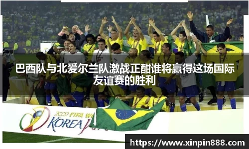 巴西队与北爱尔兰队激战正酣谁将赢得这场国际友谊赛的胜利